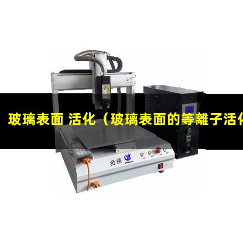 玻璃表面 活化（玻璃表面的等離子活化方式）